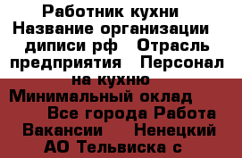 Работник кухни › Название организации ­ диписи.рф › Отрасль предприятия ­ Персонал на кухню › Минимальный оклад ­ 20 000 - Все города Работа » Вакансии   . Ненецкий АО,Тельвиска с.